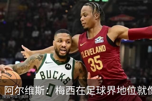 阿尔维斯：梅西在足球界地位就像耶稣，把球传给他欣赏表演就行了